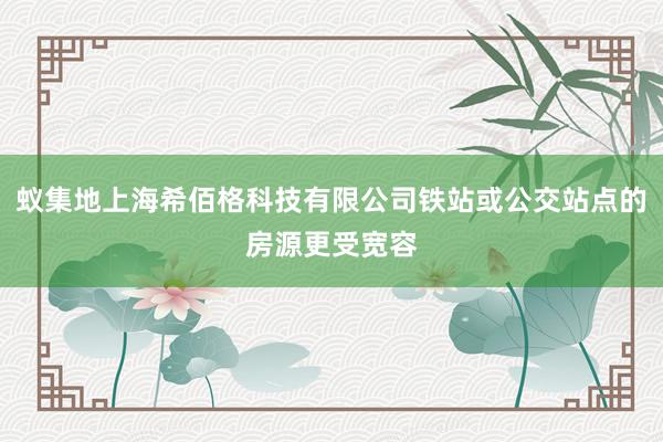 蚁集地上海希佰格科技有限公司铁站或公交站点的房源更受宽容