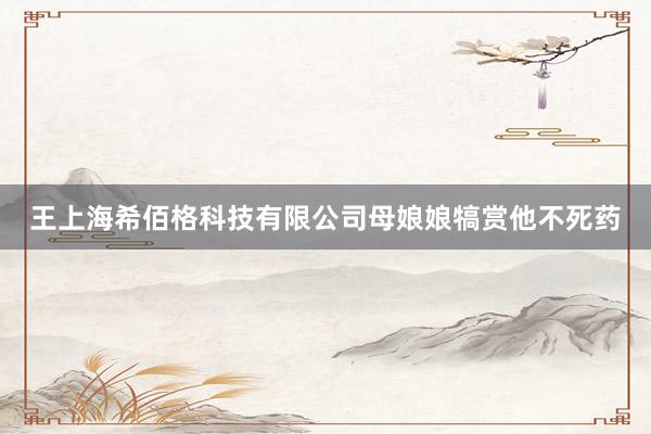 王上海希佰格科技有限公司母娘娘犒赏他不死药