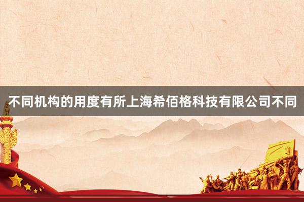 不同机构的用度有所上海希佰格科技有限公司不同